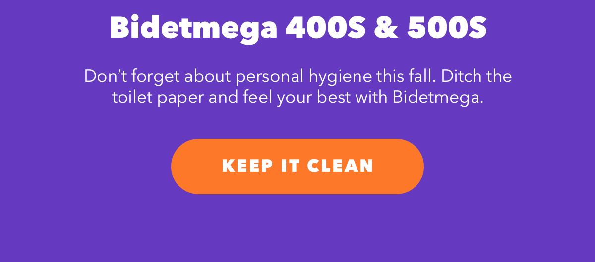 Bidetmega 400S & 500S - Don't forget about personal hygiene this fall. Ditch the toilet paper and feel your best with Bidetmega.