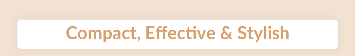 Compact, Effective & Stylish 