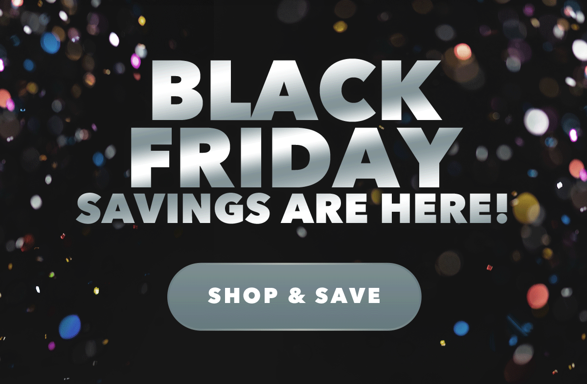 BLACK FRIDAY Savings are here!