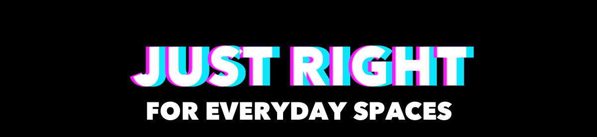 Just Right for Everyday Spaces