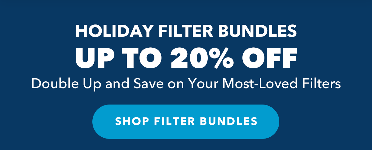 Holiday Filter Bundles UP TO 20% OFF Double Up and Save on Your Most-Loved Filters