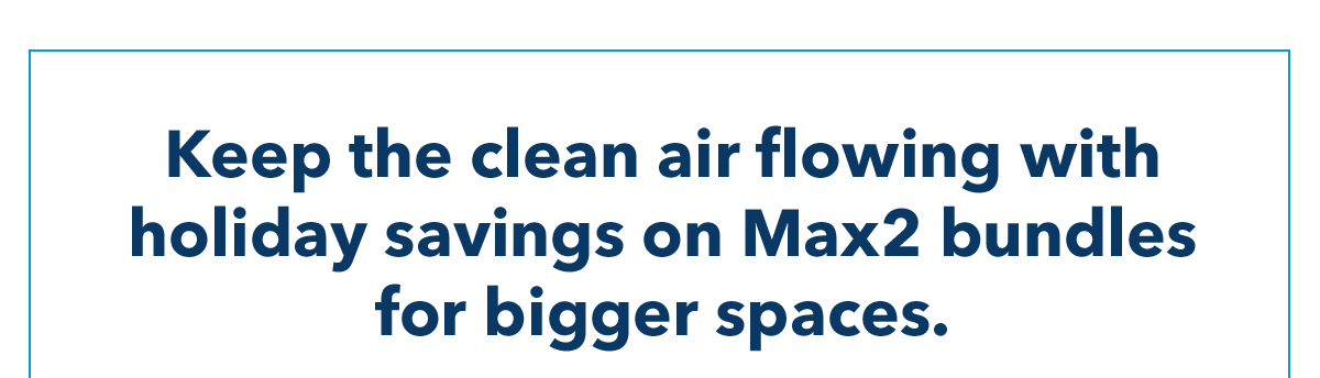 Keep the clean airflowing with holiday savings on Max2 bundle for bigger spaces