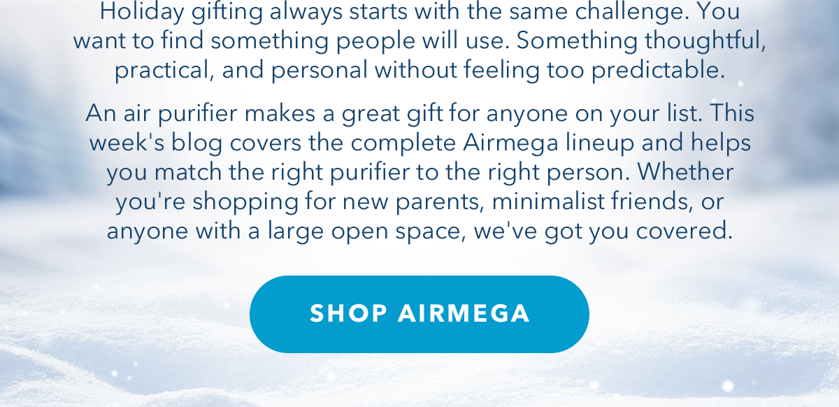 Holiday gifting always starts with the same challenge. You want to find something people will use. Something thoughtful, practical, and personal without feeling too predictable. An air purifier makes a great gift for anyone on your list. This week's blog covers the complete Airmega lineup and helps you match the right purifier to the right person. Whether you're shopping for new parents, minimalist friends, or anyone with a large open space, we've got you covered.
