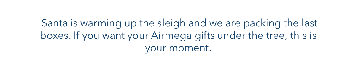Santa is warming up the sleigh and we are packing the last boxes.  If you want your Airmega gifts under the tree, this is your moment.