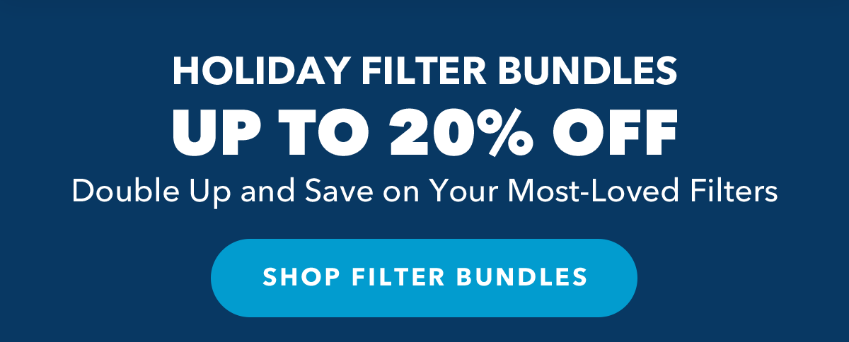 Holiday Filter Bundles UP TO 20% OFF Double Up and Save on Your Most-Loved Filters