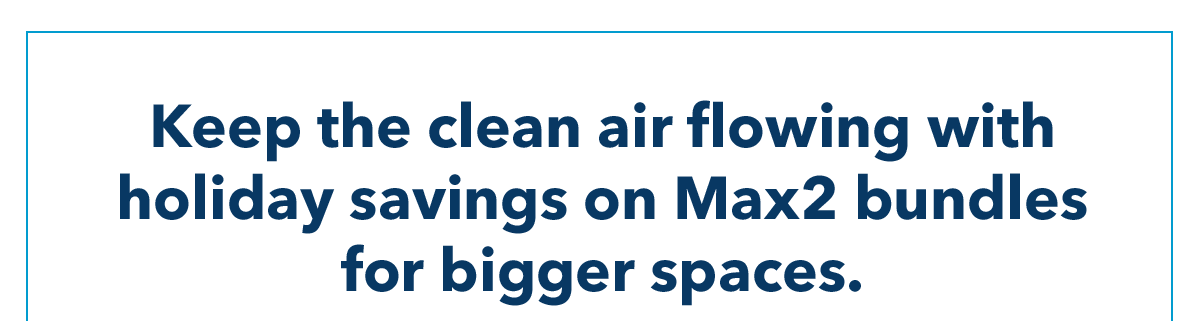 Keep the clean airflowing with holiday savings on Max2 bundle for bigger spaces