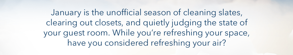 January is the unofficial season of cleaning slates, clearing out closets, and quietly judging the state of your guest room. While you're refreshing your space, have you considered refreshing your air?