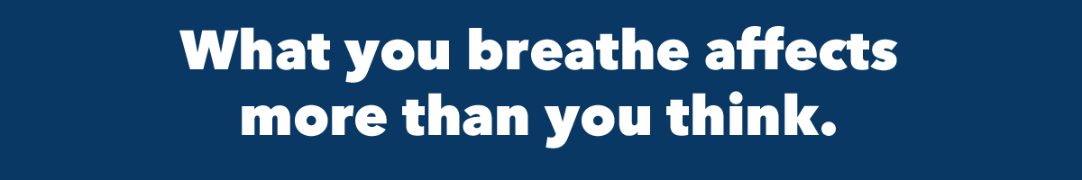 What you breathe affects more than you think.