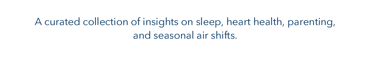 A curated collection of insights on sleep, heart health, parenting, and seasonal air shifts.
