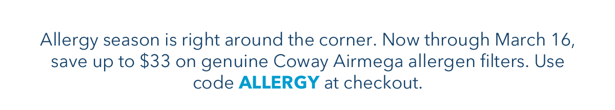 Allergy season is right around the corner. Now through March 16, save up to $33 on genuine Coway Airmega allergen filters. Use code ALLERGY at checkout.
