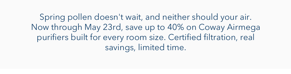 Spring pollen doesn't wait, and neither should your air. Now through May 23rd, save up to 40% on Coway Airmega purifiers built for every room size. Certified filtration, real savings, limited time.