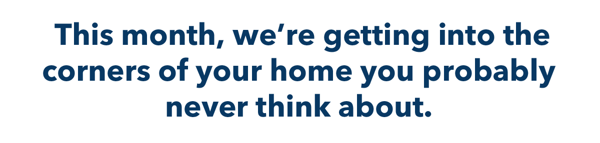 This month, we're getting into the corners of your home you probably never think about.