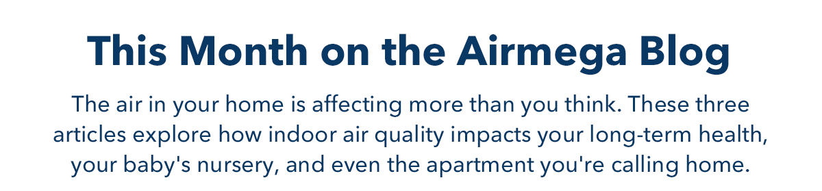 This Month on the Airmega Blog | The air in your home is affecting more than you think. These three articles explore how indoor air quality impacts your long-term health, your baby's nursery, and even the apartment you're calling home.