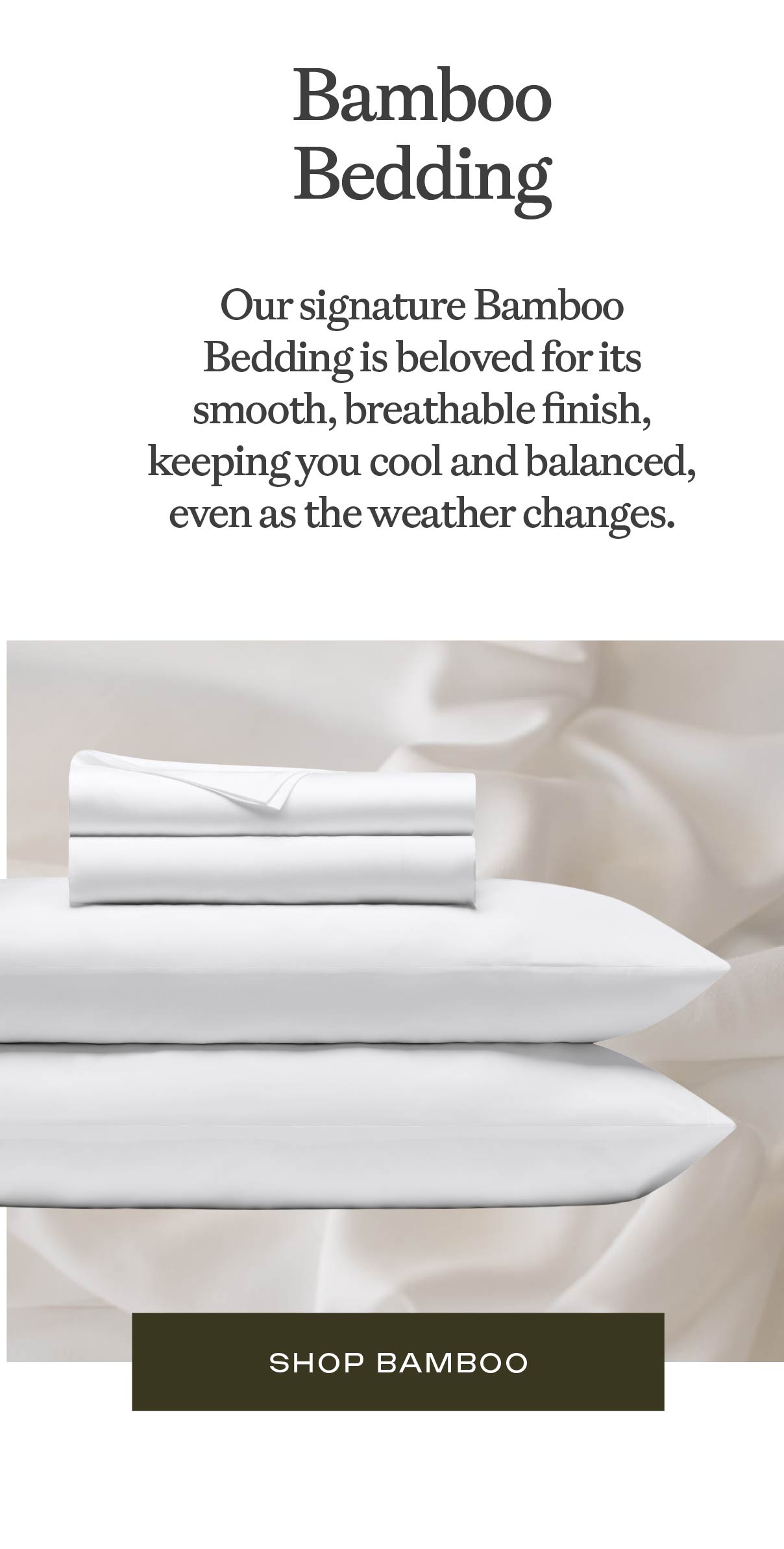 Bamboo Bedding - smooth, breathable finish, keeping you cool and balanced, even as the weather changes. Bamboo Bedding - smooth, breathable finish, keeping you cool and balanced, even as the weather changes.
