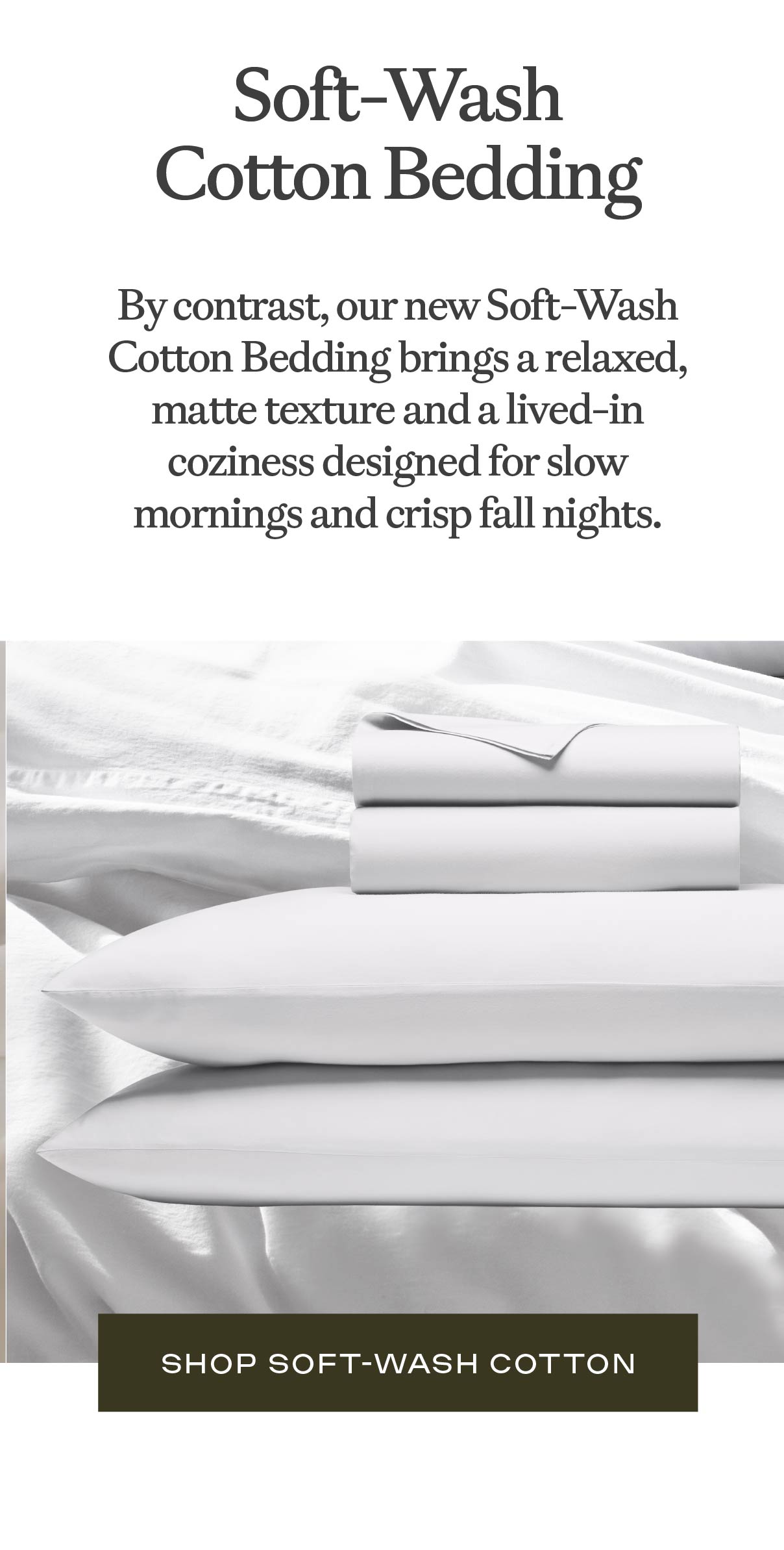 Soft-Wash Cotton Bedding - brings a relaxed, matte texture and a lived-in coziness designed for slow mornings and crisp fall nights. Soft-Wash Cotton Bedding - brings a relaxed, matte texture and a lived-in coziness designed for slow mornings and crisp fall nights.