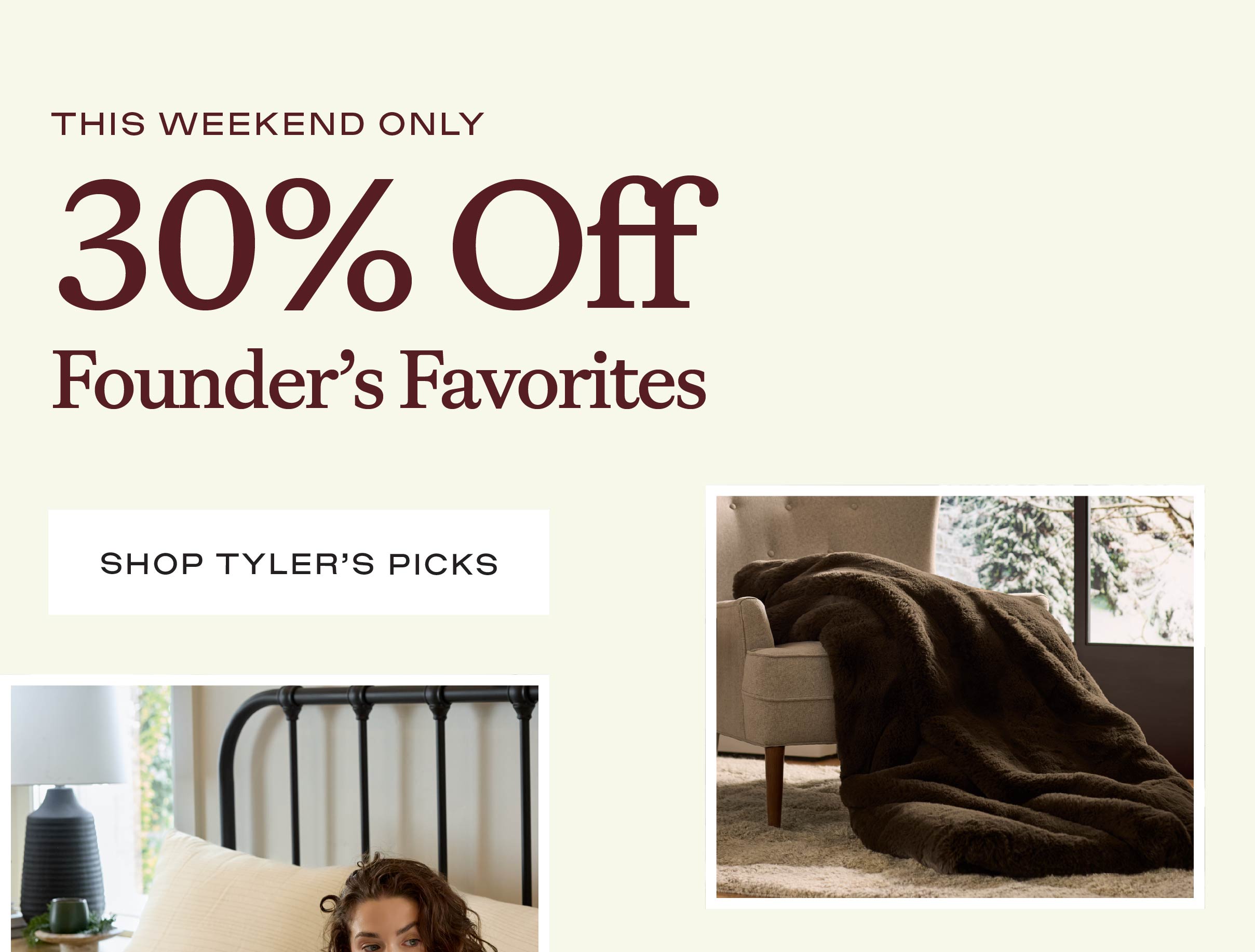 30% Off Founder's Favorites - Shop Tyler's Picks 30% Off Founder's Favorites - Shop Tyler's Picks