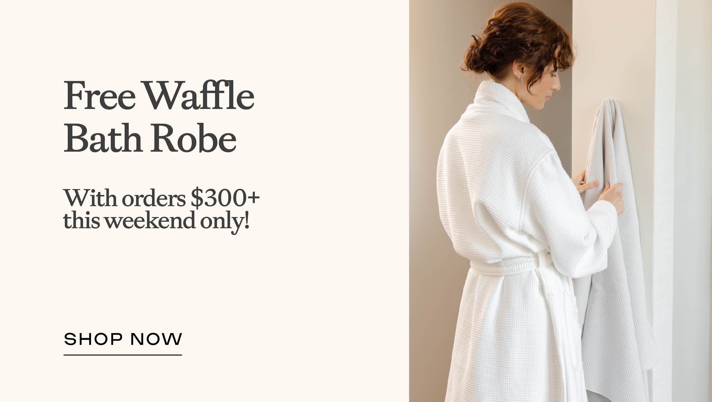 Free Waffle Bath Robe on orders $300+ this weekend only! Shop Now