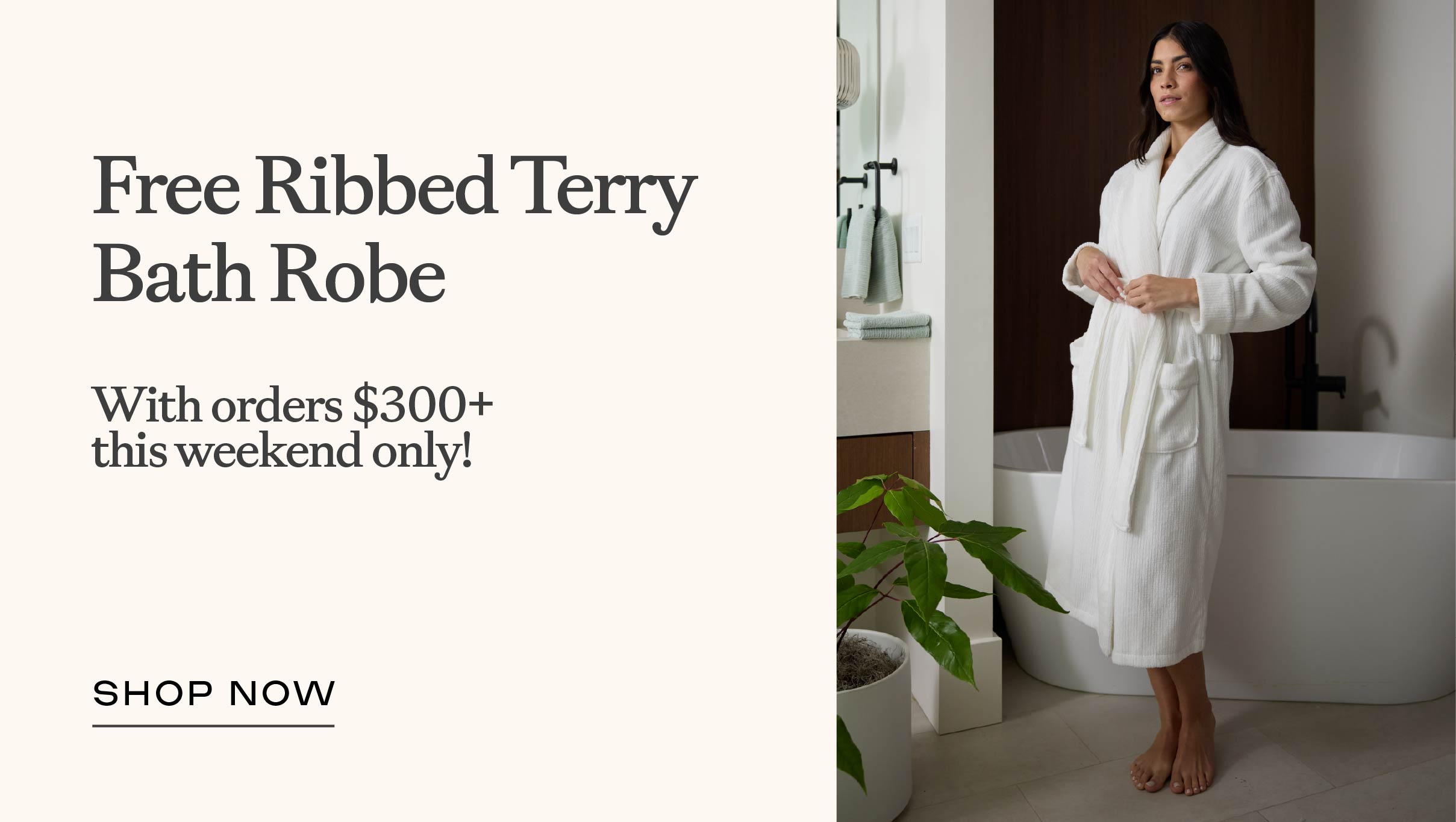 Free Robe on orders $300+ AND 35% off the entire bath collection!