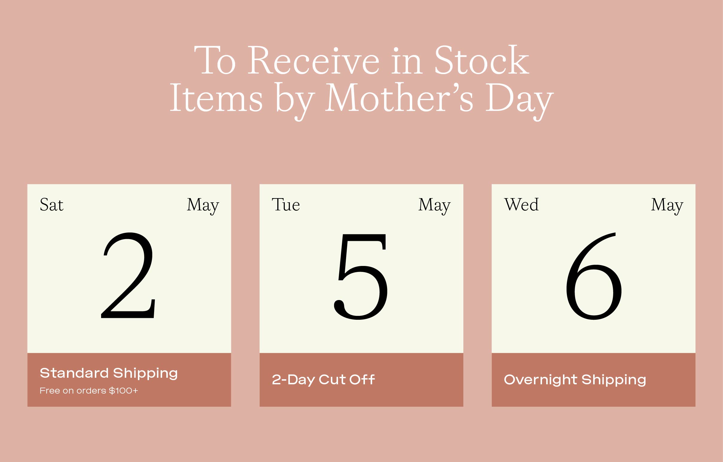 To receive in stock items by Mother's Day, order by Saturday May  2nd