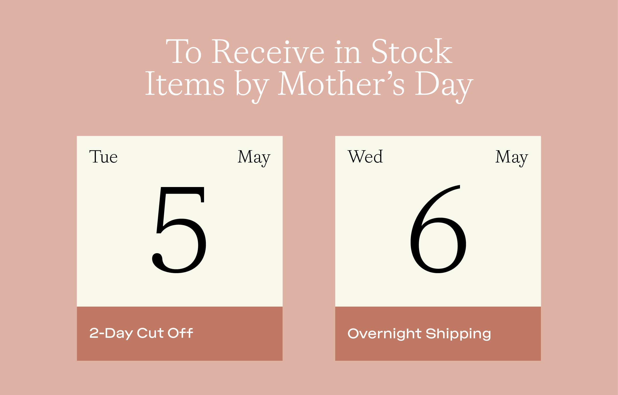 To receive items by Mother's Day, order by the 5th with 2-day shipping