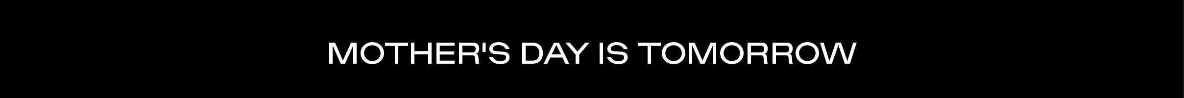 Mother's Day Is Tomorrow - Shop Now