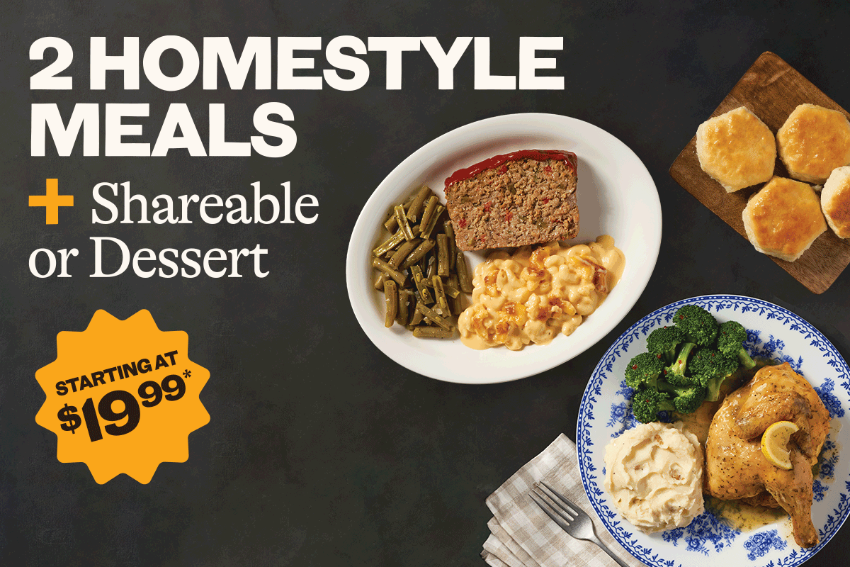 2 homestyle meals + shareable or dessert, starting at $19.99*