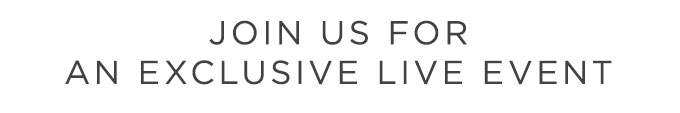 JOIN US FOR AN EXCLUSIVE LIVE EVENT