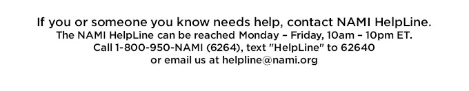 If you or someone you know needs help, contact NAMI HelpLine.