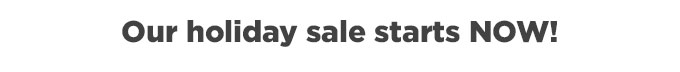 Our Holiday Sale Starts Now!