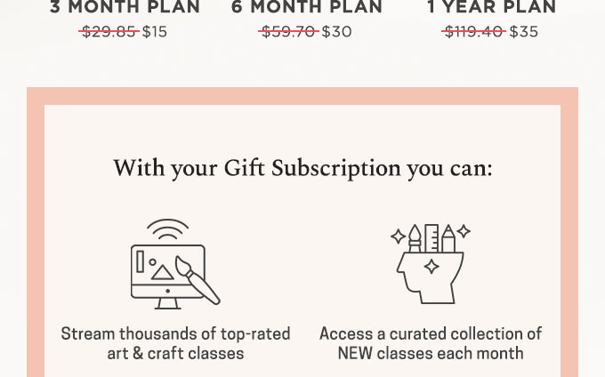 Each gift subscription  gives you unlimited access to:  Thousands of art and craft classes. Monthly keep-forever class credits. Downloadable patterns, templates and recipes. Access to Q&As so you can get help from your instructors. Mobile apps and Apple TV, so you can stream or cast from anywhere