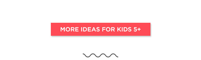 MORE IDEAS FOR KIDS 5+
