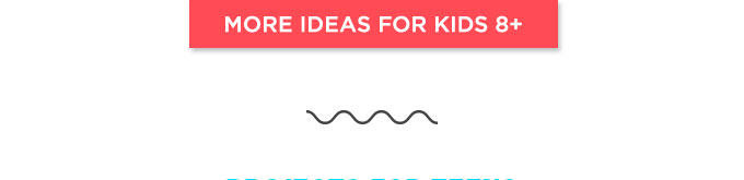 MORE IDEAS FOR KIDS 8+