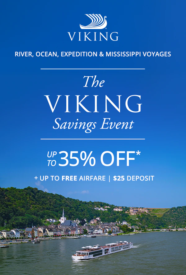 Viking River, Ocean, Expedition and Mississippi Voyages. The Viking Savings Event: UP TO 35% OFF* + UP TO FREE AIRFARE. $25 DEPOSIT.