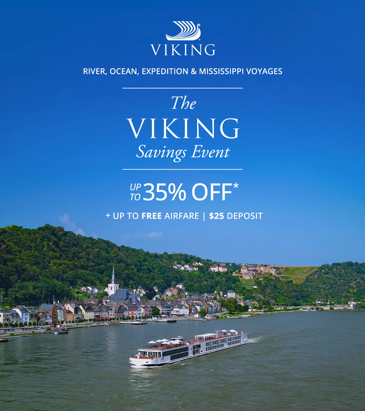 Viking River, Ocean, Expedition and Mississippi Voyages. The Viking Savings Event: UP TO 35% OFF* + UP TO FREE AIRFARE. $25 DEPOSIT.