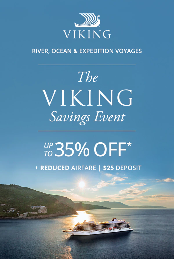Viking River, Ocean, and Expedition Voyages. The Viking Savings Event: UP TO 35% OFF* + REDUCED AIRFARE. $25 DEPOSIT.