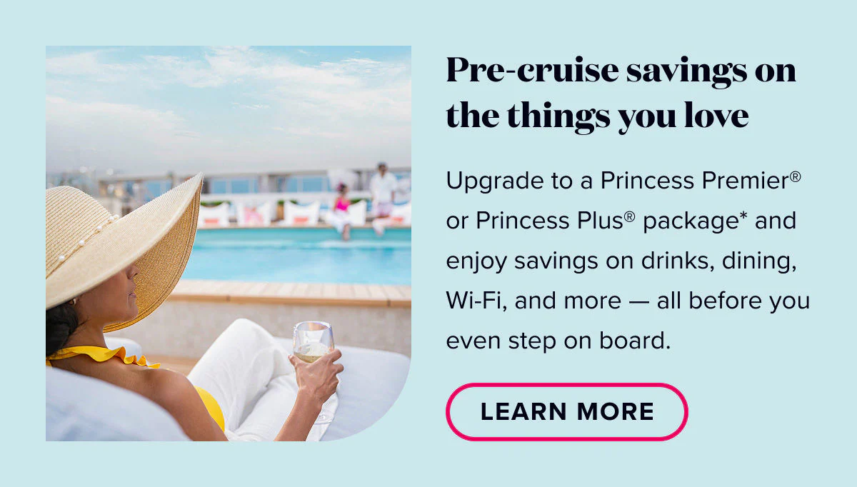 Pre-cruise savings on the things you love. Upgrade to Princess Plus or Premier and enjoy savings on drinks, dining, wifi and more - all before you even step on board. Learn More.