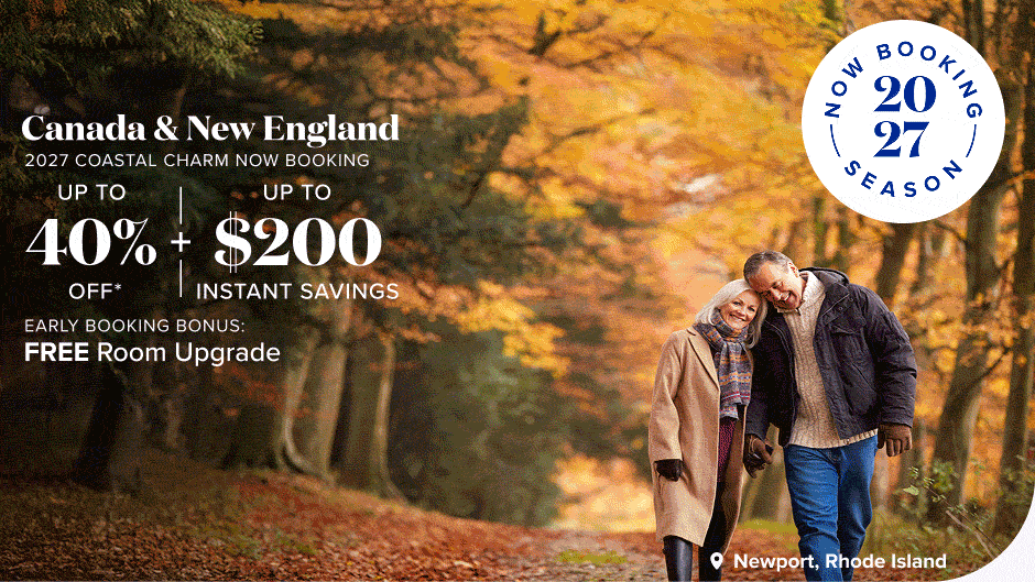 Now Booking 2027 season. Canada & New England. 2027 coastal charm now booking. Up to 40% off plus up to $200 instant savings. Early booking bonus: Free room upgrade.