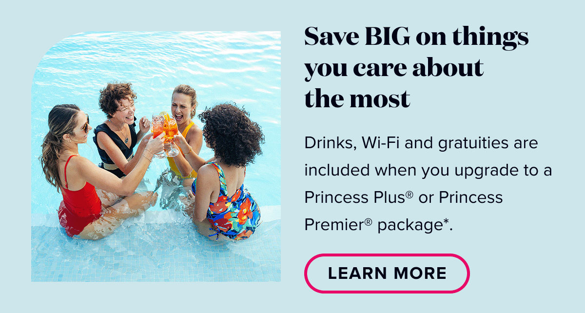 Save big on things you care about the most. Drinks, Wi-Fi and gratuities are included when you upgrade to a Princess Plus or Princess Premier package.