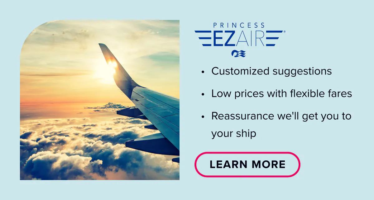 Princess EZAIR. Customized Suggestions. Low prices with flexible fares. Reassurance we'll get you to your ship.