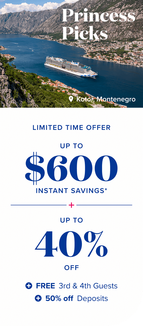 Princess Picks. Limited Time Offere: Up to $600 instant savings + up to 40% off + free 3rd & 4th guests + 50% off deposits.