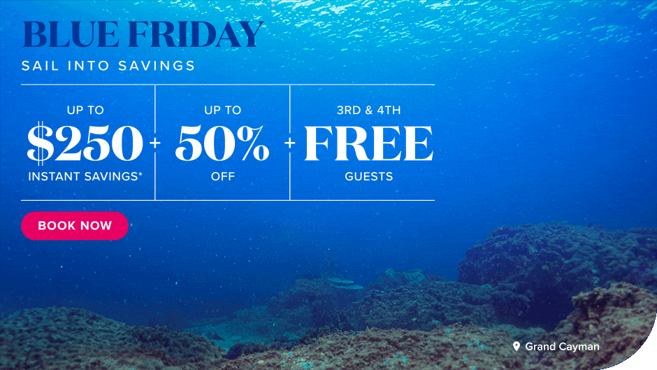 Blue Friday. Sail Into Savings. Up to $250 instant savings. Up to 50% off. 3rd & 4th Free Guests. Book Now.