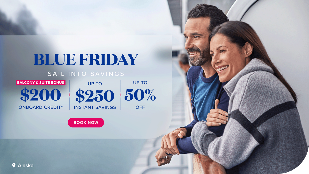 Blue Friday. Sail Into Savings. Balcony and up $200 onboard credit. Up to $250 instant savings. Up to 50% off. Book Now.