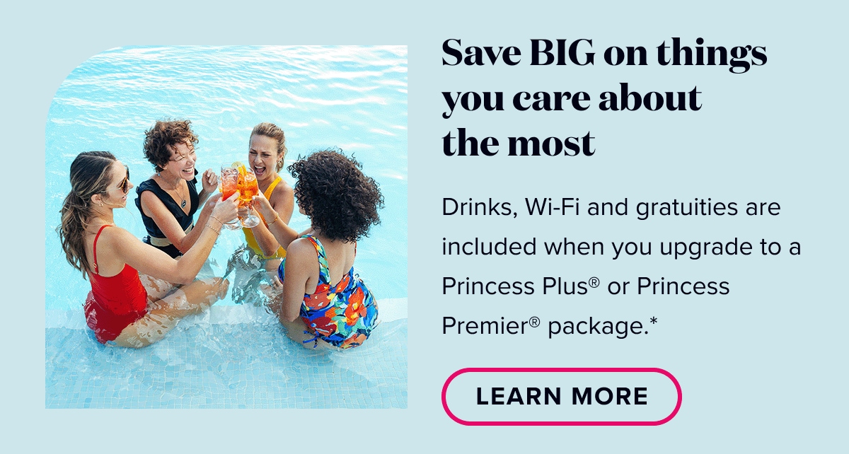 Save BIG on the things you care about the most. Drinks, wi-fi, and gratuities are included when you upgrade to a Princess Plus or Princess Premier package. Learn More.