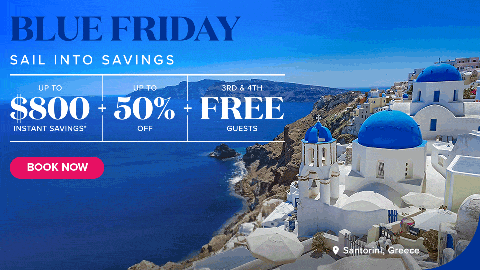 Blue Friday. Sail Into Savings. Up to $800 instant savings*. Up to 50% off. 3rd & 4th Free Guests. Book Now.