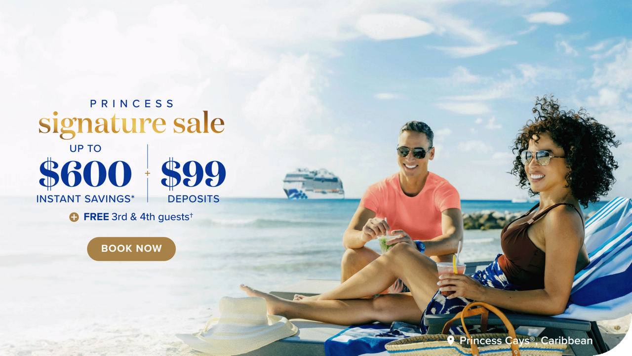 Princess Signature Sale. Up to $600 instant savings + $99 deposits + FREE 3rd & 4th guests. Book now