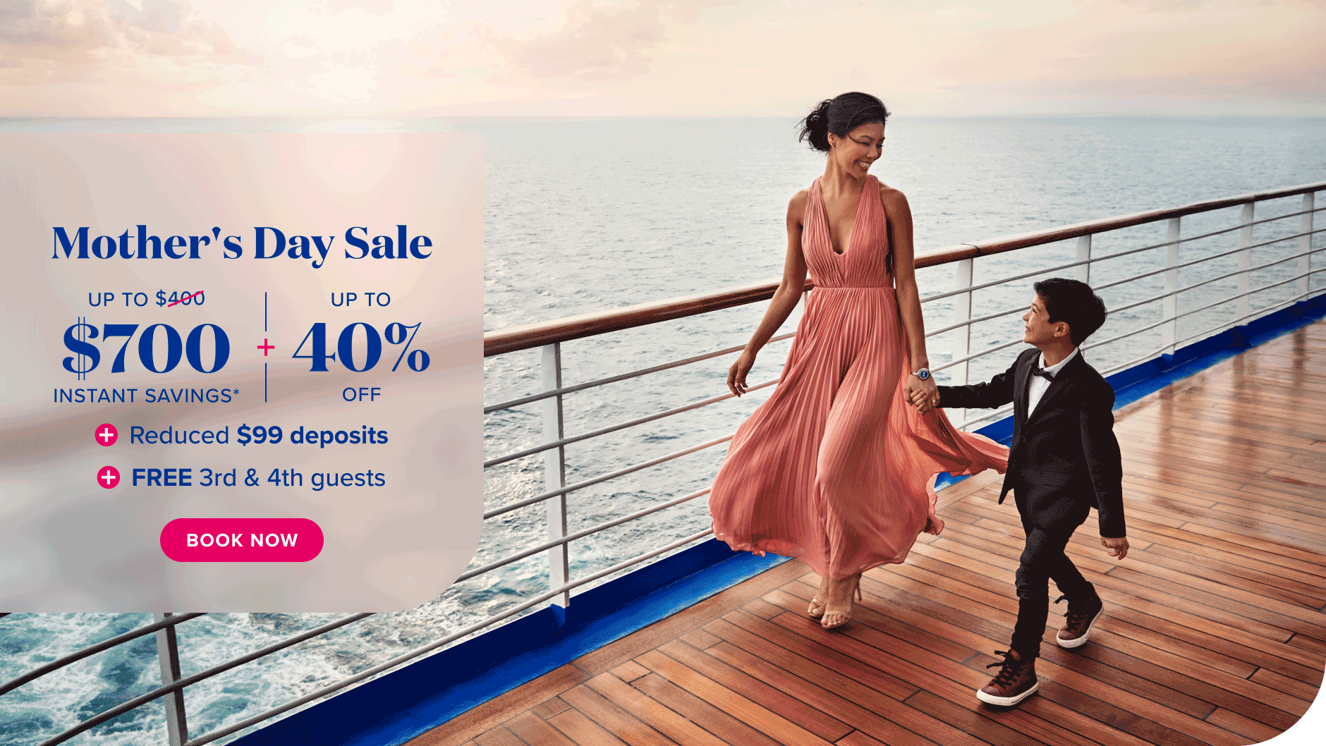 Mothers day sale up to $700 instant savings*, plus up to 40% off, plus reduced $99 deposits, plus free 3rd and 4th guests. Book now.