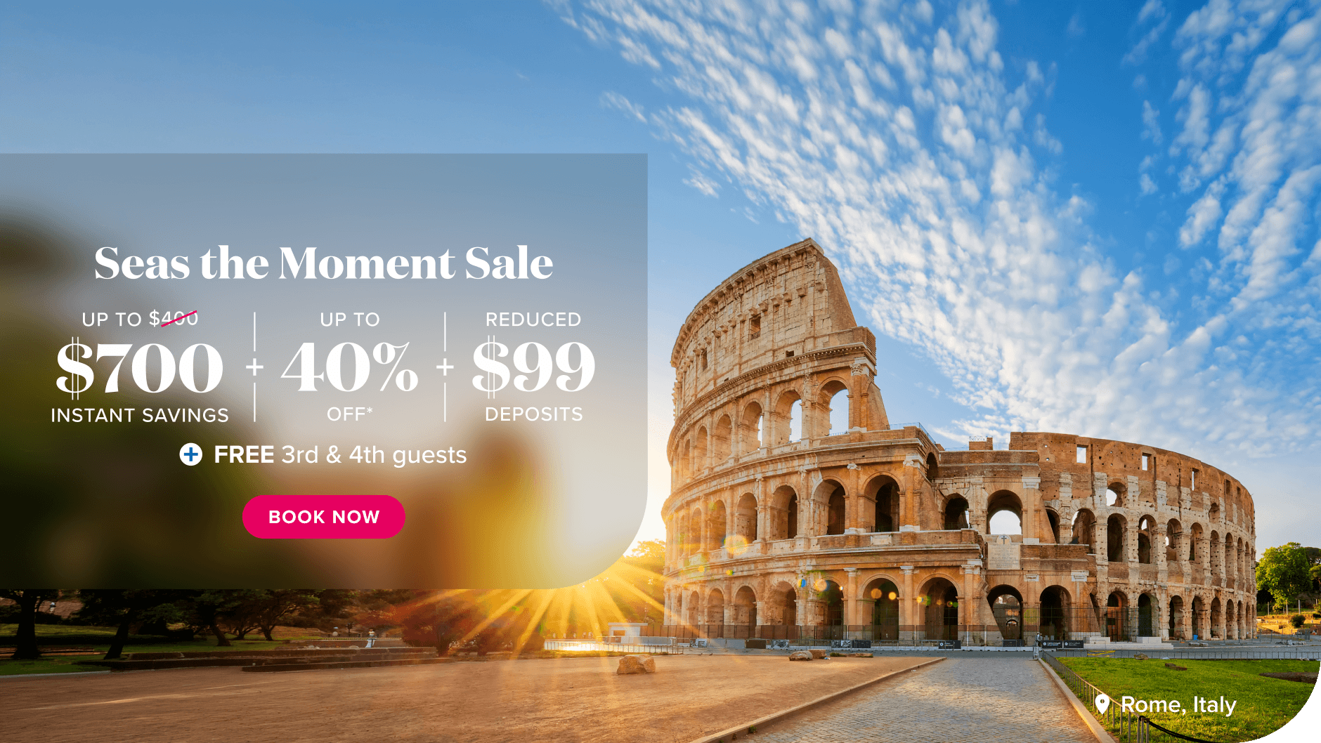 Seas the Moment Sale. Up to $700 Instant savings + Up to 40% off* + Reduced $99 Deposits. + FREE 3rd & 4th guests. Book now.