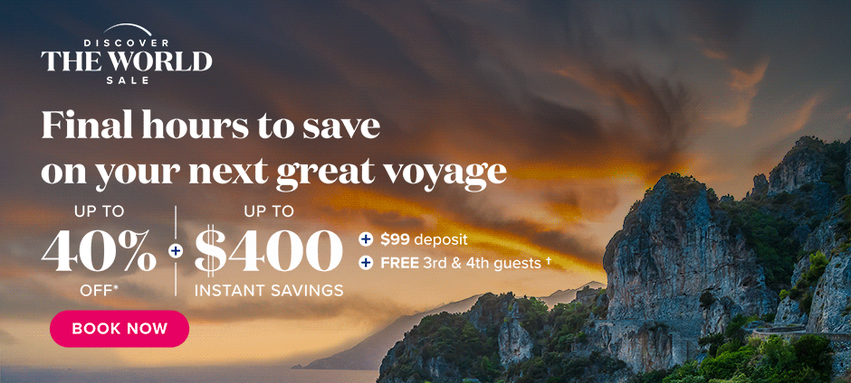 Discover the World Sale. Final hours to save on your next great voyage. Up to 40% off plus up to $400 instant savings plus $99 deposit plus FREE 3rd and 4th guests. Book now.