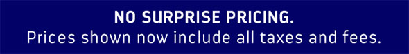 NO SURPRISE PRICING. PRICES SHOWN NOW INCLUDE ALL TAXES AND FEES