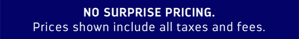 NO SURPRISE PRICING. PRICES SHOWN NOW INCLUDE ALL TAXES AND FEES
